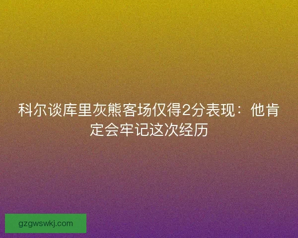 科尔谈库里灰熊客场仅得2分表现：他肯定会牢记这次经历