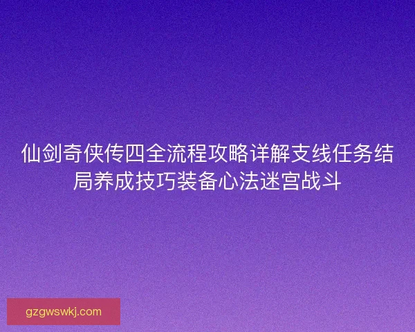 仙剑奇侠传四全流程攻略详解支线任务结局养成技巧装备心法迷宫战斗