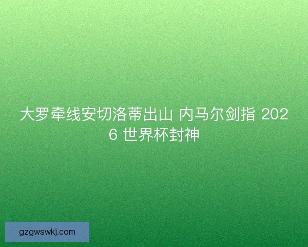 大罗牵线安切洛蒂出山 内马尔剑指 2026 世界杯封神
