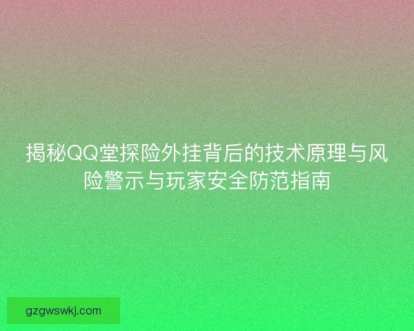 揭秘QQ堂探险外挂背后的技术原理与风险警示与玩家安全防范指南