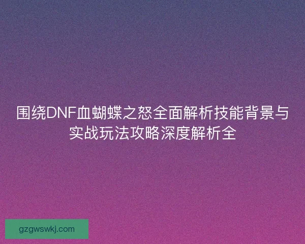 围绕DNF血蝴蝶之怒全面解析技能背景与实战玩法攻略深度解析全