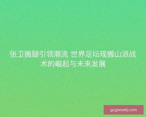 张卫搬腿引领潮流 世界足坛现搬山派战术的崛起与未来发展
