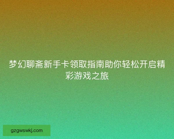 梦幻聊斋新手卡领取指南助你轻松开启精彩游戏之旅
