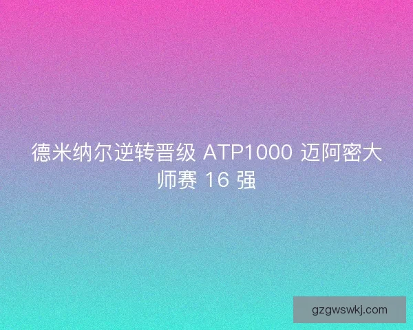 德米纳尔逆转晋级 ATP1000 迈阿密大师赛 16 强
